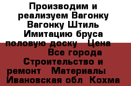 Производим и реализуем Вагонку,Вагонку-Штиль,Имитацию бруса,половую доску › Цена ­ 1 000 - Все города Строительство и ремонт » Материалы   . Ивановская обл.,Кохма г.